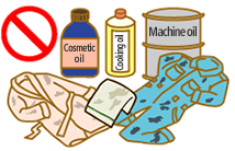 Clothes stained with oil should not be dried in a dryer even after washing. This includes the followings: - Cosmetic oils (such as body oil and oil used for beauty treatment) - Cooking oil - Machine oil - Animal derived oil - Oil used for dry cleaning - Benzene and thinner - Gasoline - Resin (Cellulose type)