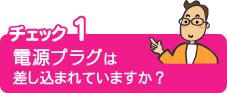 チェック１電源プラグは差し込まれていますか？