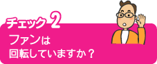 チェック２ファンは回転していますか？