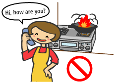 The temperature of the item which is cooked will be abnormally high, which could cause an unexpected accident such as a fire. Please do not leave your stove unattended, especially when you are cooking fried food or using a grill stove. When you need to leave to take a phone or receive a guest at a door, please make sure to turn it off.